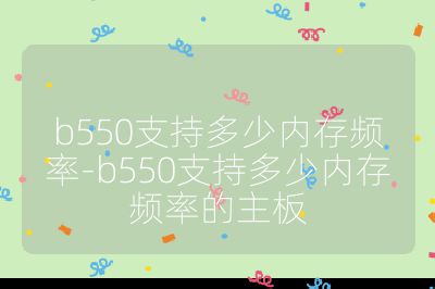 b550支持多少内存频率-b550支持多少内存频率的主板