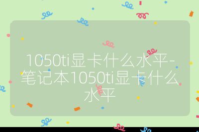 1050ti显卡什么水平-笔记本1050ti显卡什么水平