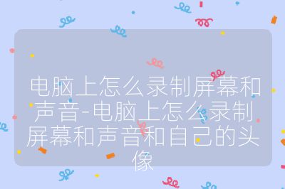 电脑上怎么录制屏幕和声音-电脑上怎么录制屏幕和声音和自己的头像