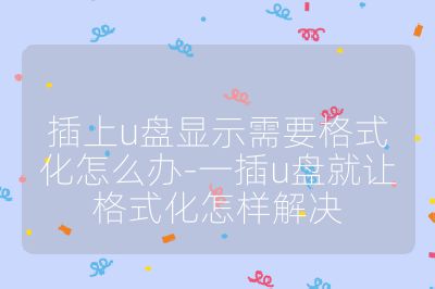 插上u盘显示需要格式化怎么办-一插u盘就让格式化怎样解决