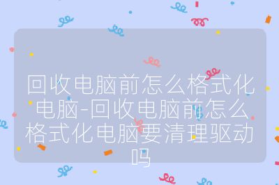 回收电脑前怎么格式化电脑-回收电脑前怎么格式化电脑要清理驱动吗