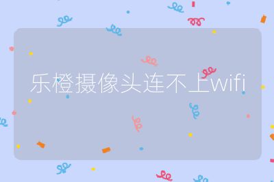 乐橙摄像头连不上wifi