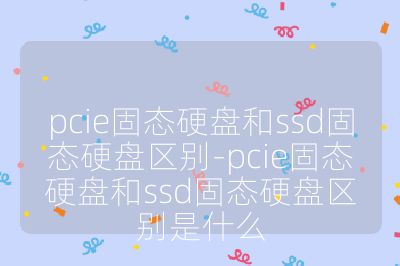 pcie固态硬盘和ssd固态硬盘区别-pcie固态硬盘和ssd固态硬盘区别是什么