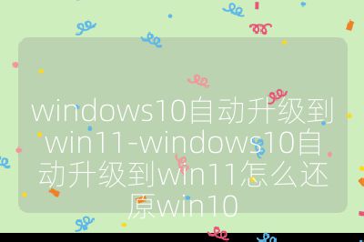windows10自动升级到win11-windows10自动升级到win11怎么还原win10