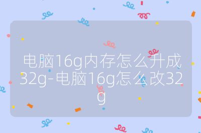 电脑16g内存怎么升成32g-电脑16g怎么改32g