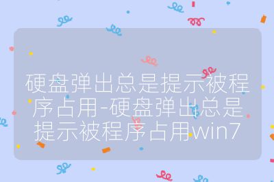 硬盘弹出总是提示被程序占用-硬盘弹出总是提示被程序占用win7