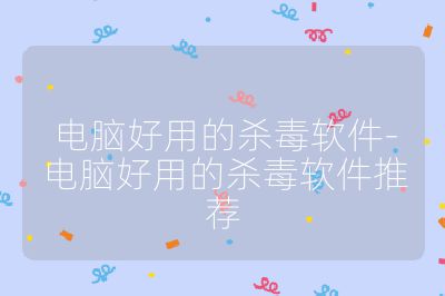 电脑好用的杀毒软件-电脑好用的杀毒软件推荐