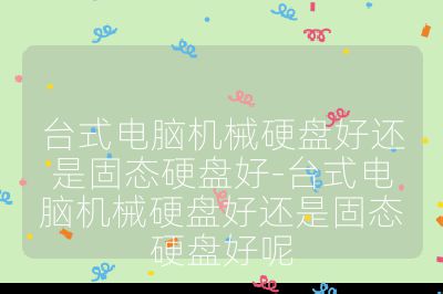 台式电脑机械硬盘好还是固态硬盘好-台式电脑机械硬盘好还是固态硬盘好呢