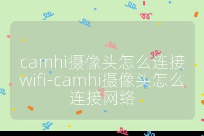 camhi摄像头怎么连接wifi-camhi摄像头怎么连接网络