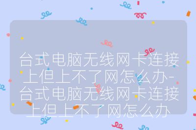 台式电脑无线网卡连接上但上不了网怎么办-台式电脑无线网卡连接上但上不了网怎么办