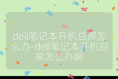 dell笔记本开机白屏怎么办-dell笔记本开机白屏怎么办啊