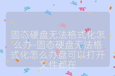 固态硬盘无法格式化怎么办-固态硬盘无法格式化怎么办盘可以打开文件都在