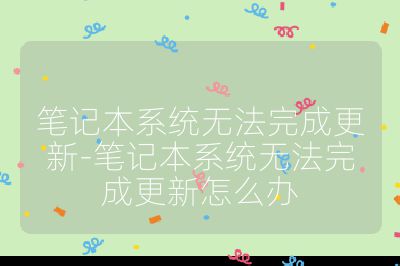 笔记本系统无法完成更新-笔记本系统无法完成更新怎么办