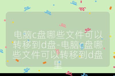 电脑c盘哪些文件可以转移到d盘-电脑c盘哪些文件可以转移到d盘里