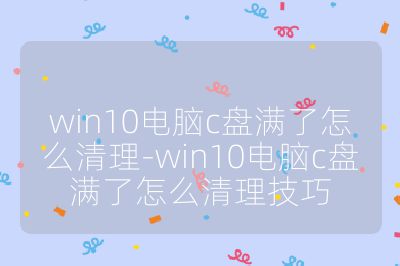 win10电脑c盘满了怎么清理-win10电脑c盘满了怎么清理技巧
