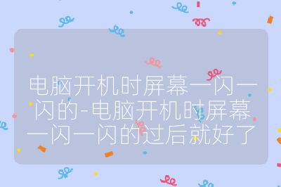 电脑开机时屏幕一闪一闪的-电脑开机时屏幕一闪一闪的过后就好了