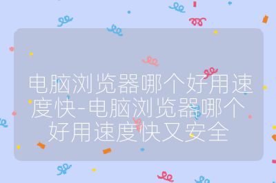 电脑浏览器哪个好用速度快-电脑浏览器哪个好用速度快又安全