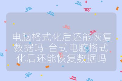 电脑格式化后还能恢复数据吗-台式电脑格式化后还能恢复数据吗