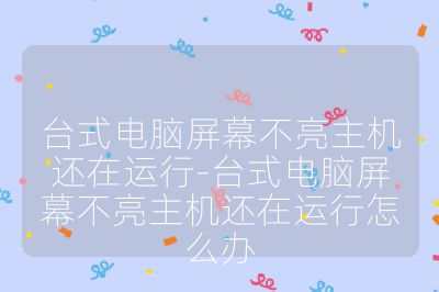 台式电脑屏幕不亮主机还在运行-台式电脑屏幕不亮主机还在运行怎么办