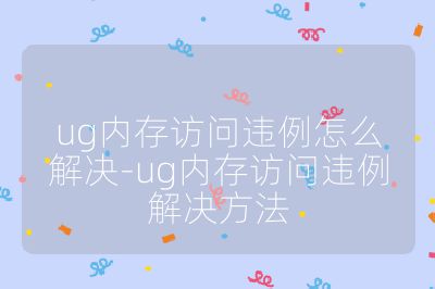 ug内存访问违例怎么解决-ug内存访问违例解决方法