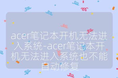 acer笔记本开机无法进入系统-acer笔记本开机无法进入系统也不能自动修复
