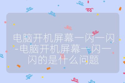 电脑开机屏幕一闪一闪-电脑开机屏幕一闪一闪的是什么问题