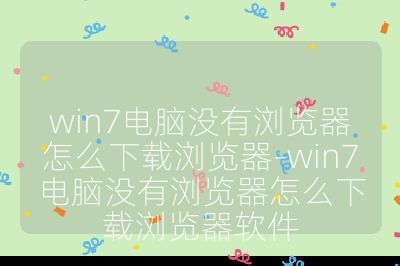 win7电脑没有浏览器怎么下载浏览器-win7电脑没有浏览器怎么下载浏览器软件
