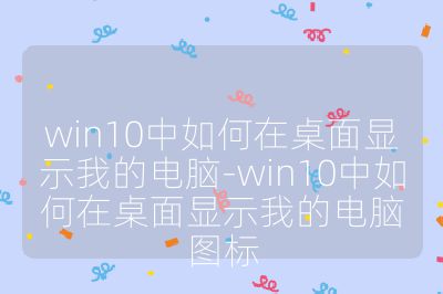 win10中如何在桌面显示我的电脑-win10中如何在桌面显示我的电脑图标