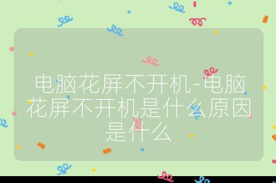 电脑花屏不开机-电脑花屏不开机是什么原因是什么