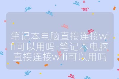 笔记本电脑直接连接wifi可以用吗-笔记本电脑直接连接wifi可以用吗