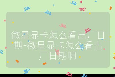 微星显卡怎么看出厂日期-微星显卡怎么看出厂日期啊