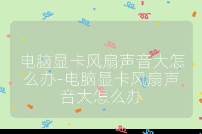 电脑显卡风扇声音大怎么办-电脑显卡风扇声音大怎么办