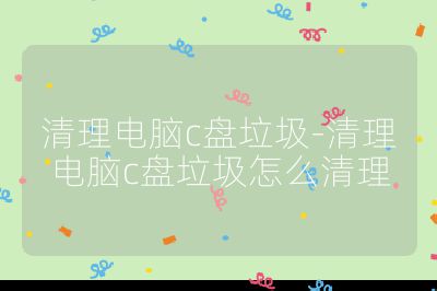 清理电脑c盘垃圾-清理电脑c盘垃圾怎么清理