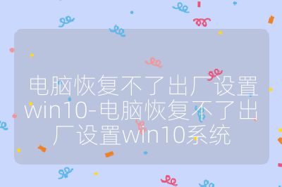 电脑恢复不了出厂设置win10-电脑恢复不了出厂设置win10系统