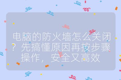 电脑的防火墙怎么关闭？先搞懂原因再按步骤操作，安全又高效