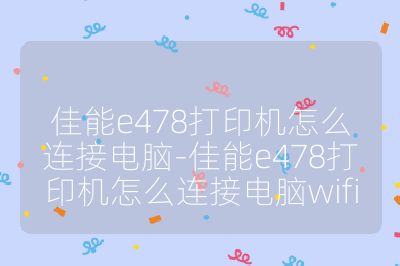 佳能e478打印机怎么连接电脑-佳能e478打印机怎么连接电脑wifi
