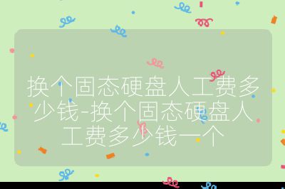 换个固态硬盘人工费多少钱-换个固态硬盘人工费多少钱一个