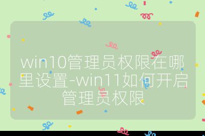 win10管理员权限在哪里设置-win11如何开启管理员权限