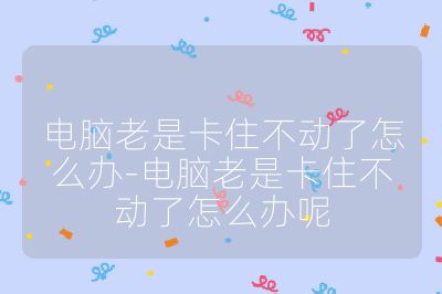 电脑老是卡住不动了怎么办-电脑老是卡住不动了怎么办呢