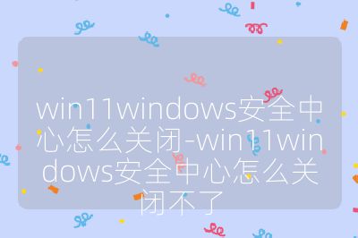 win11windows安全中心怎么关闭-win11windows安全中心怎么关闭不了