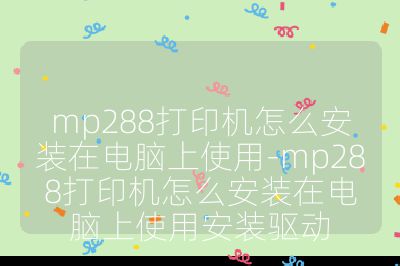 mp288打印机怎么安装在电脑上使用-mp288打印机怎么安装在电脑上使用安装驱动