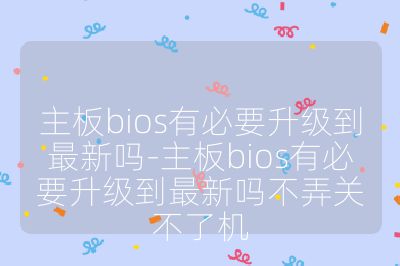 主板bios有必要升级到最新吗-主板bios有必要升级到最新吗不弄关不了机