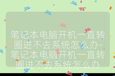 笔记本电脑开机一直转圈进不去系统怎么办-笔记本电脑开机一直转圈进不去系统怎么办