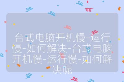 台式电脑开机慢-运行慢-如何解决-台式电脑开机慢-运行慢-如何解决呢