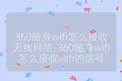 360随身wifi怎么接收无线网络-360随身wifi怎么接收wifi的信号