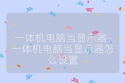 一体机电脑当显示器-一体机电脑当显示器怎么设置