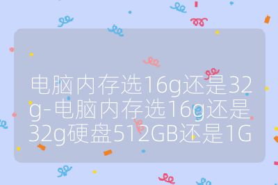 电脑内存选16g还是32g-电脑内存选16g还是32g硬盘512GB还是1G