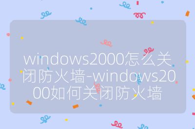 windows2000怎么关闭防火墙-windows2000如何关闭防火墙