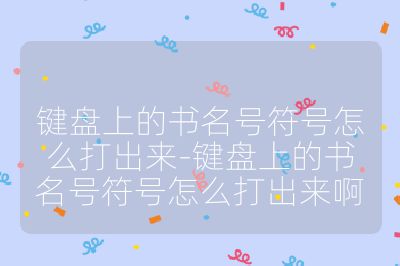 键盘上的书名号符号怎么打出来-键盘上的书名号符号怎么打出来啊