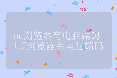 uc浏览器有电脑端吗-UC浏览器有电脑端吗